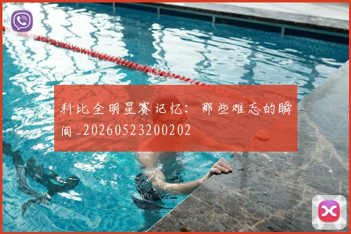 科比全明星赛记忆：那些难忘的瞬间_20260523200202