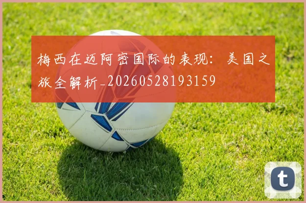 梅西在迈阿密国际的表现：美国之旅全解析_20260528193159