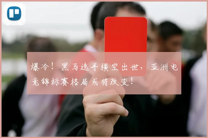 爆冷！黑马选手横空出世，亚洲电竞锦标赛格局或将改变！