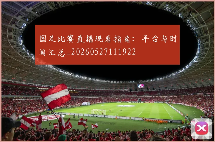 国足比赛直播观看指南：平台与时间汇总_20260527111922
