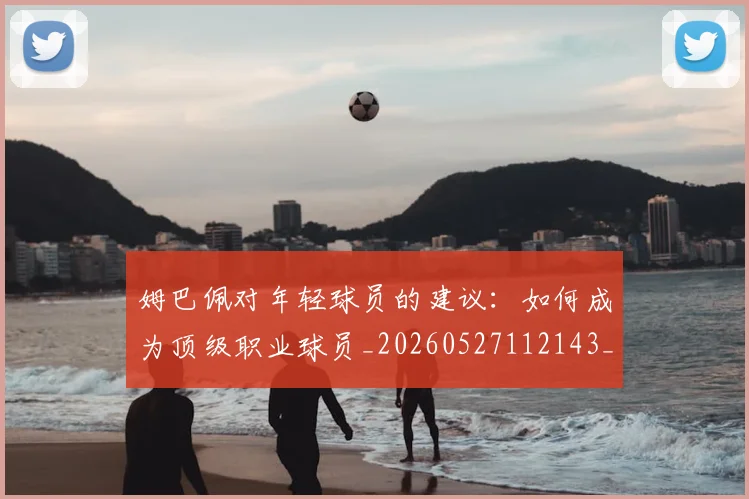 姆巴佩对年轻球员的建议：如何成为顶级职业球员_20260527112143_20260703231553