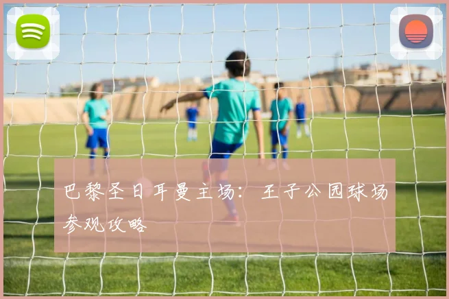 巴黎圣日耳曼主场：王子公园球场参观攻略