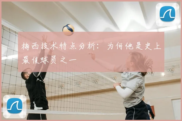 梅西技术特点分析：为何他是史上最佳球员之一