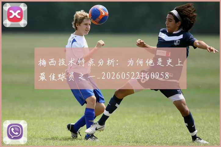 梅西技术特点分析：为何他是史上最佳球员之一_20260522160958