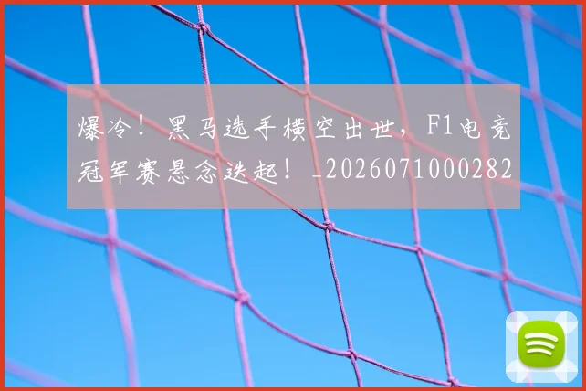 爆冷！黑马选手横空出世，F1电竞冠军赛悬念迭起！_20260710002822_20260803134159