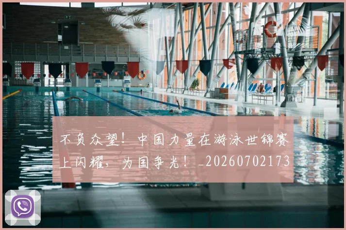 不负众望！中国力量在游泳世锦赛上闪耀，为国争光！_20260702173622_20260715190129