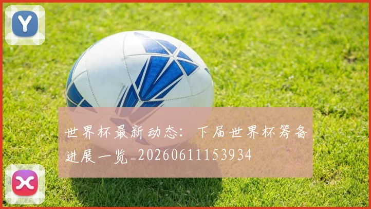 世界杯最新动态:下届世界杯筹备进展一览_20260611153934