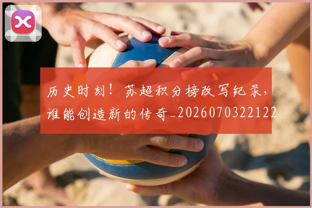 历史时刻！苏超积分榜改写纪录，谁能创造新的传奇_20260703221229_20260718204938