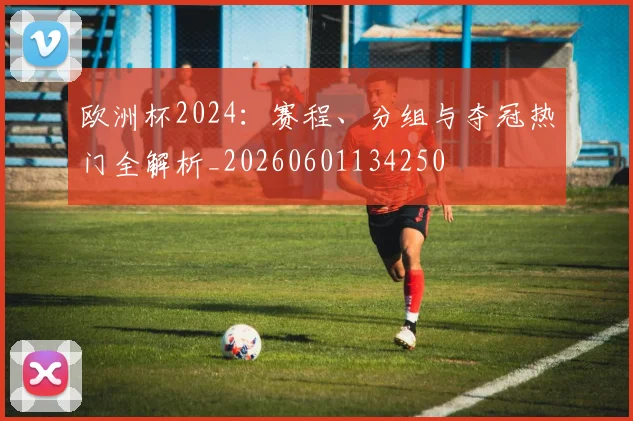 欧洲杯2024：赛程、分组与夺冠热门全解析_20260601134250