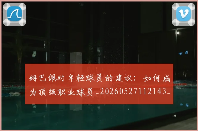 姆巴佩对年轻球员的建议：如何成为顶级职业球员_20260527112143_20260703231553
