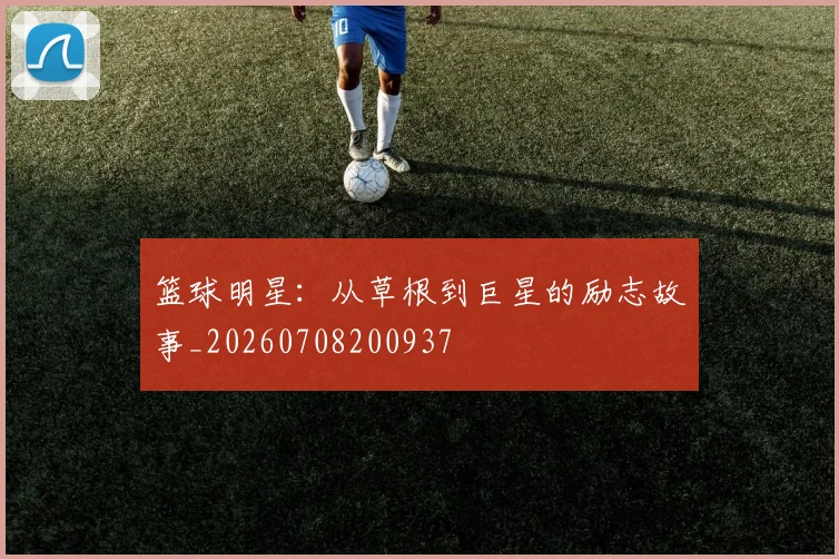 篮球明星：从草根到巨星的励志故事_20260708200937