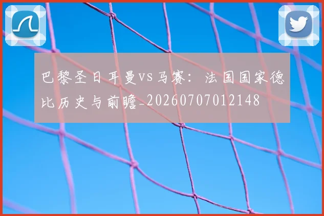 巴黎圣日耳曼vs马赛：法国国家德比历史与前瞻_20260707012148