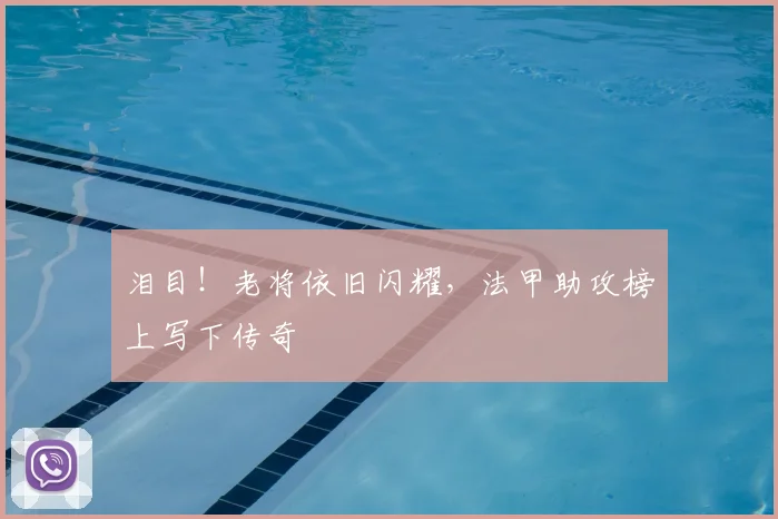 泪目!老将依旧闪耀,法甲助攻榜上写下传奇
