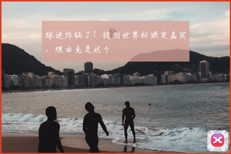 球迷炸锅了！猜测世界杯颁奖嘉宾，理由竟是这个