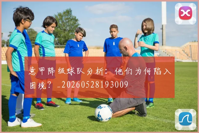 意甲降级球队分析：他们为何陷入困境？_20260528193009
