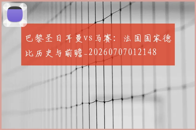巴黎圣日耳曼vs马赛:法国国家德比历史与前瞻_20260707012148