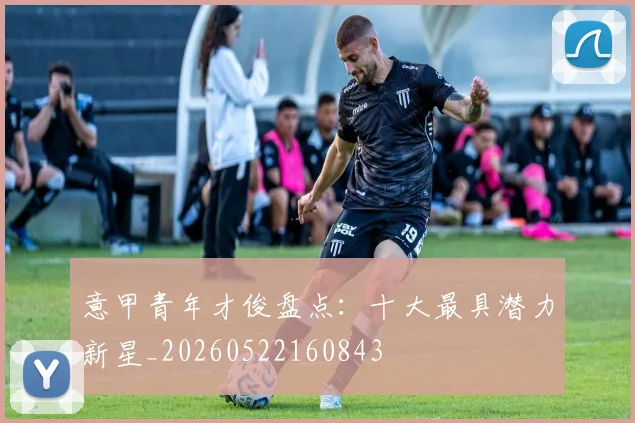 意甲青年才俊盘点:十大最具潜力新星_20260522160843