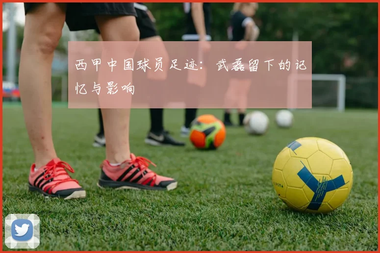 西甲中国球员足迹：武磊留下的记忆与影响