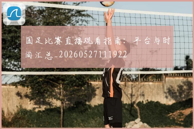 国足比赛直播观看指南：平台与时间汇总_20260527111922