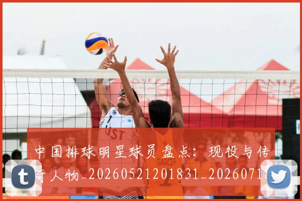 中国排球明星球员盘点：现役与传奇人物_20260521201831_20260718201207