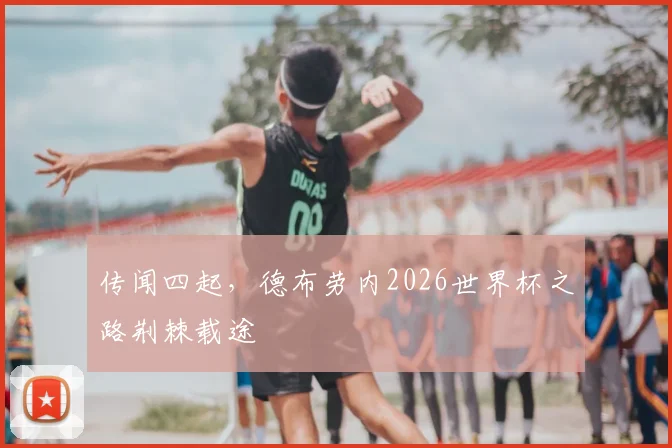 传闻四起，德布劳内2026世界杯之路荆棘载途