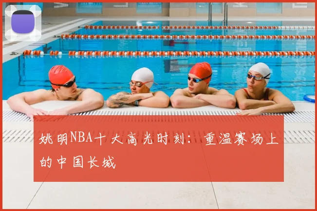 姚明NBA十大高光时刻：重温赛场上的中国长城