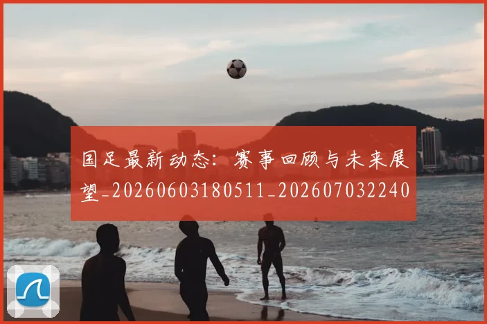 国足最新动态:赛事回顾与未来展望_20260603180511_20260703224030