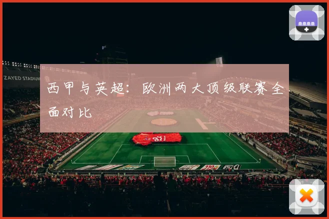 西甲与英超：欧洲两大顶级联赛全面对比