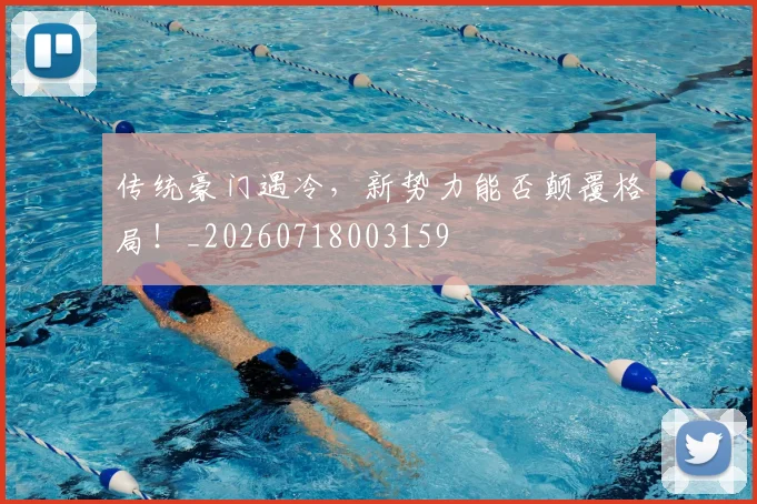 传统豪门遇冷,新势力能否颠覆格局!_20260718003159