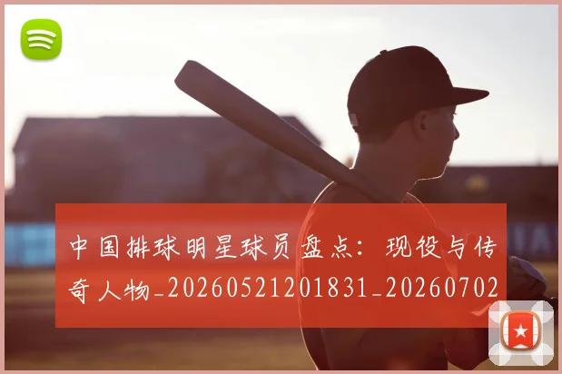 中国排球明星球员盘点：现役与传奇人物_20260521201831_20260702202454