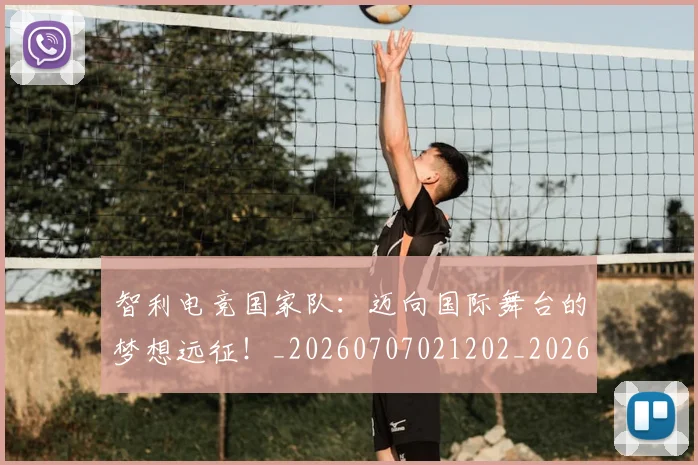 智利电竞国家队：迈向国际舞台的梦想远征！_20260707021202_20260731172325