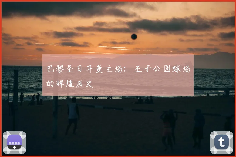 巴黎圣日耳曼主场：王子公园球场的辉煌历史