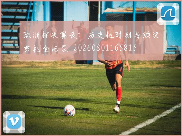 欧洲杯决赛夜：历史性时刻与颁奖典礼全记录_20260801165815
