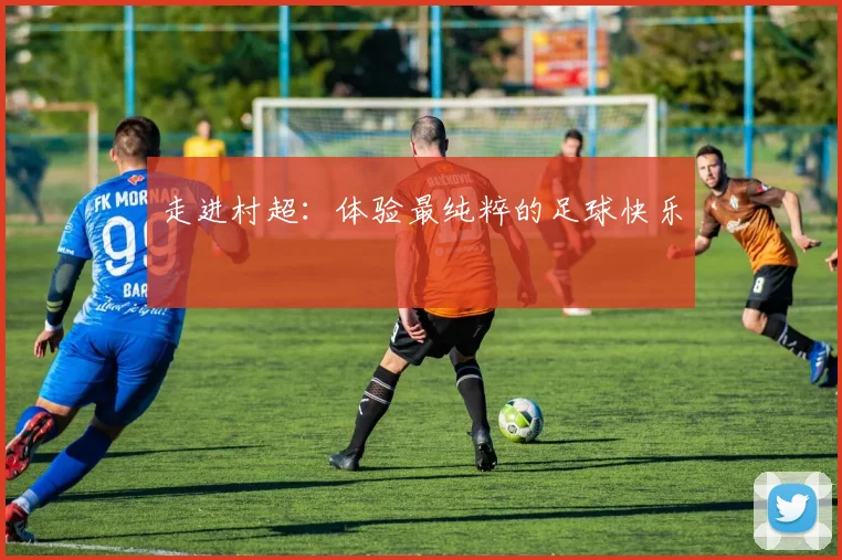 走进村超：体验最纯粹的足球快乐