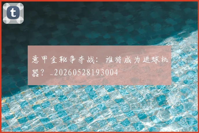 意甲金靴争夺战：谁将成为进球机器？_20260528193004