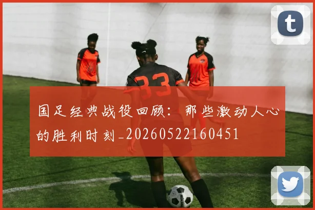 国足经典战役回顾:那些激动人心的胜利时刻_20260522160451