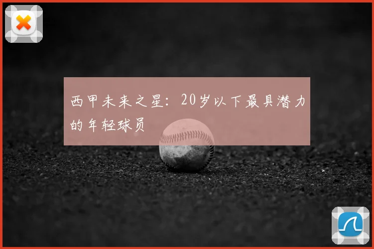 西甲未来之星：20岁以下最具潜力的年轻球员