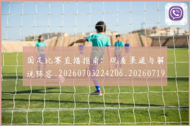 国足比赛直播指南：观看渠道与解说阵容_20260703224206_20260719164859