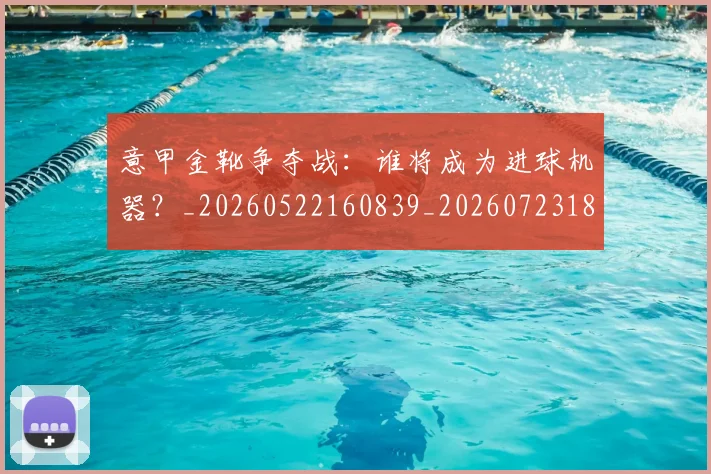 意甲金靴争夺战：谁将成为进球机器？_20260522160839_20260723181034