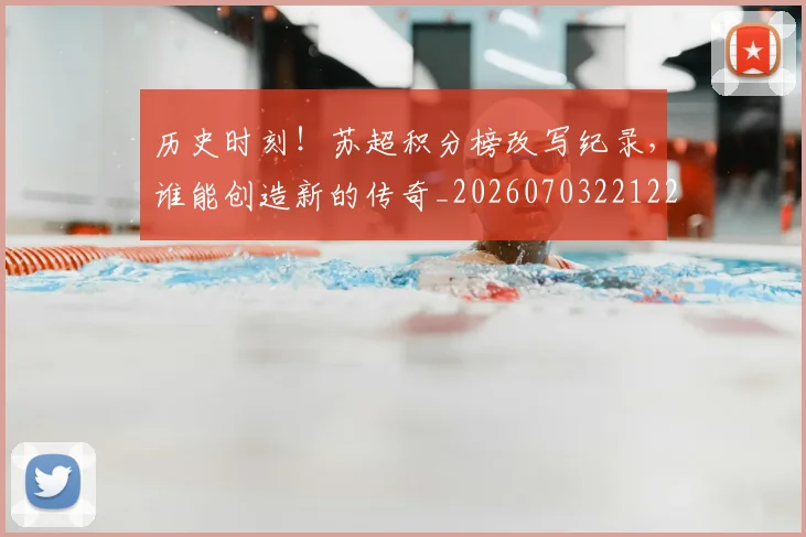 历史时刻！苏超积分榜改写纪录，谁能创造新的传奇_20260703221229_20260718204938