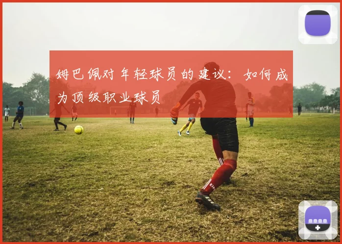 姆巴佩对年轻球员的建议：如何成为顶级职业球员