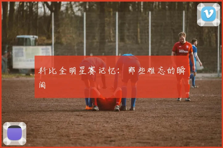 科比全明星赛记忆:那些难忘的瞬间