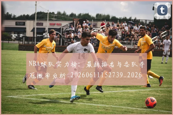 NBA球队实力榜：最新排名与各队夺冠概率分析_20260611152739_20260702195331_20260714214220