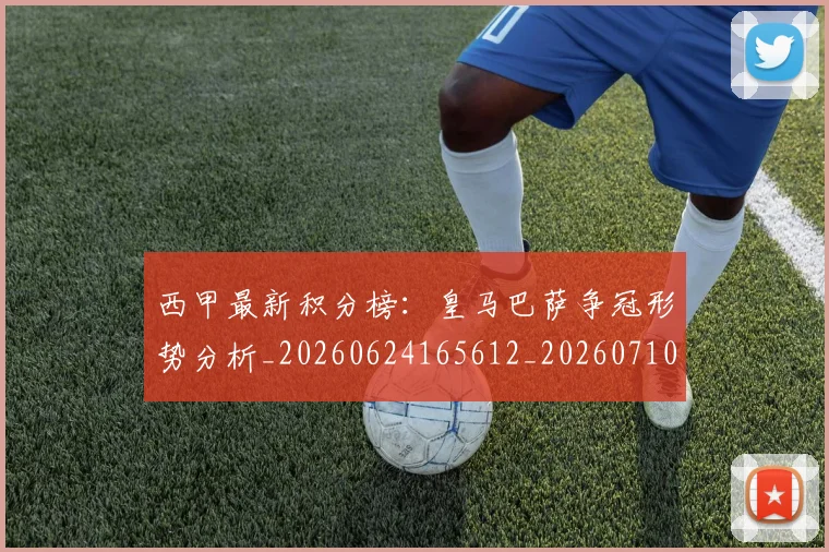西甲最新积分榜:皇马巴萨争冠形势分析_20260624165612_20260710012402