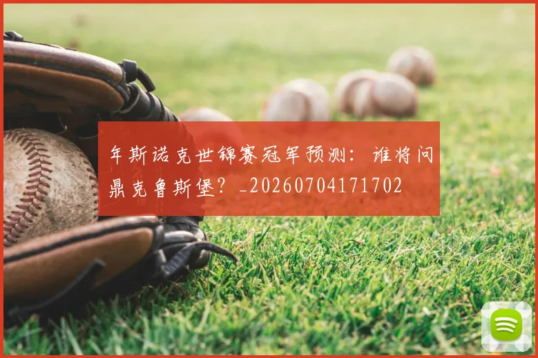 年斯诺克世锦赛冠军预测：谁将问鼎克鲁斯堡？_20260704171702