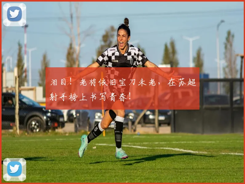 泪目！老将依旧宝刀未老，在苏超射手榜上书写青春！