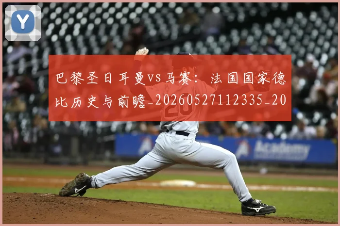 巴黎圣日耳曼vs马赛:法国国家德比历史与前瞻_20260527112335_20260704170858_20260722153848