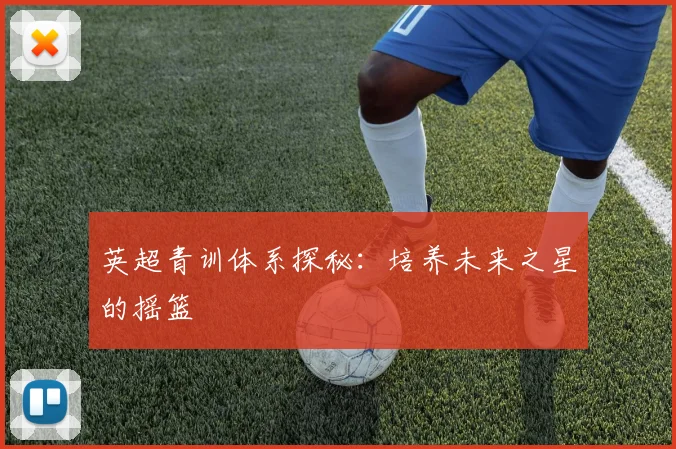 英超青训体系探秘：培养未来之星的摇篮