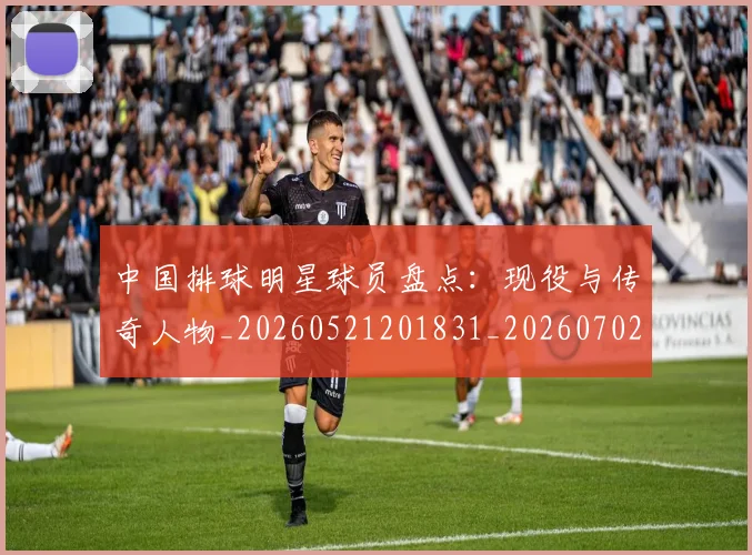 中国排球明星球员盘点：现役与传奇人物_20260521201831_20260702202454