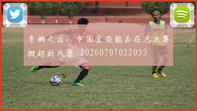 李娜之后，中国金花能否在总决赛掀起新风暴_20260707022033